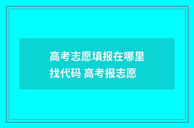 高考志愿填报在哪里找代码 高考报志愿
