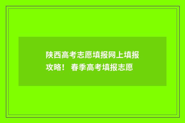陕西高考志愿填报网上填报攻略! 春季高考填报志愿
