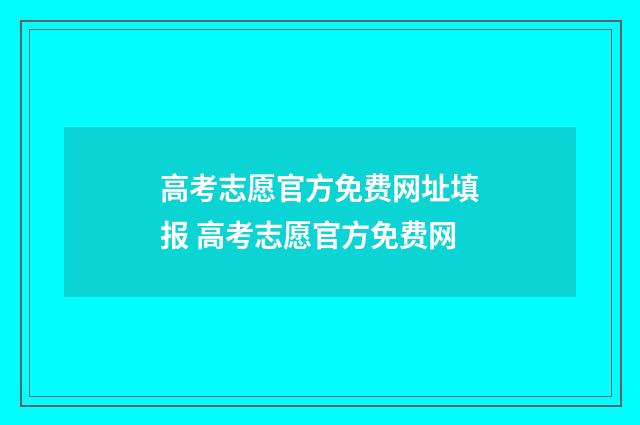 高考志愿官方免费网址填报 高考志愿官方免费网