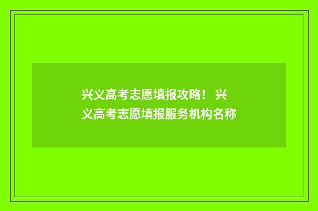 兴义高考志愿填报攻略！ 兴义高考志愿填报服务机构名称