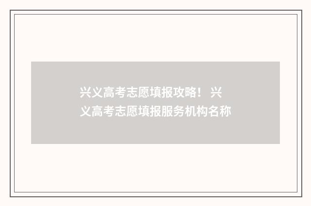 兴义高考志愿填报攻略！ 兴义高考志愿填报服务机构名称
