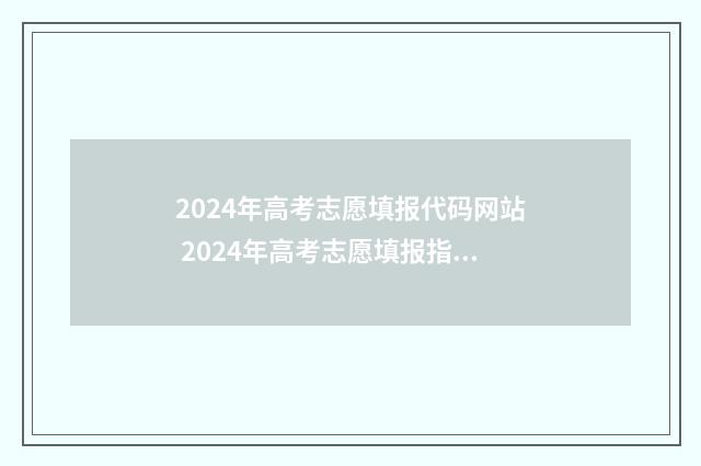 2024年高考志愿填报代码网站 2024年高考志愿填报指南电子版