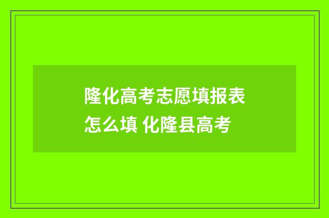 隆化高考志愿填报表怎么填 化隆县高考