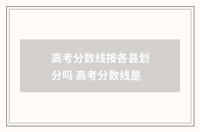 高考分数线按各县划分吗 高考分数线是