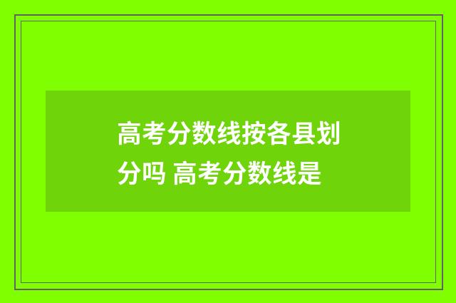高考分数线按各县划分吗 高考分数线是