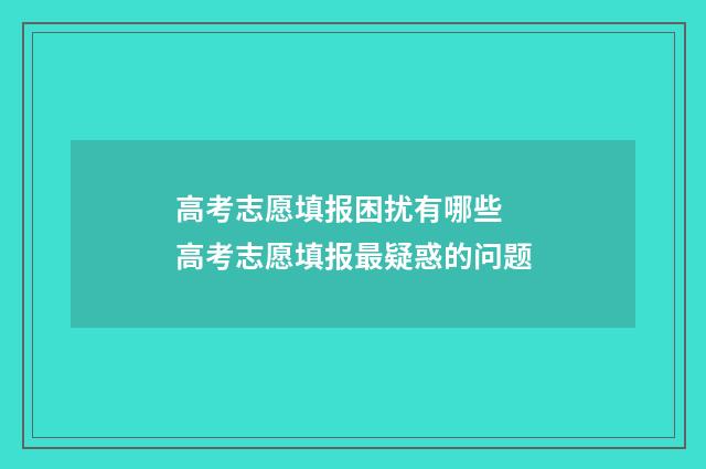 高考志愿填报困扰有哪些 高考志愿填报最疑惑的问题