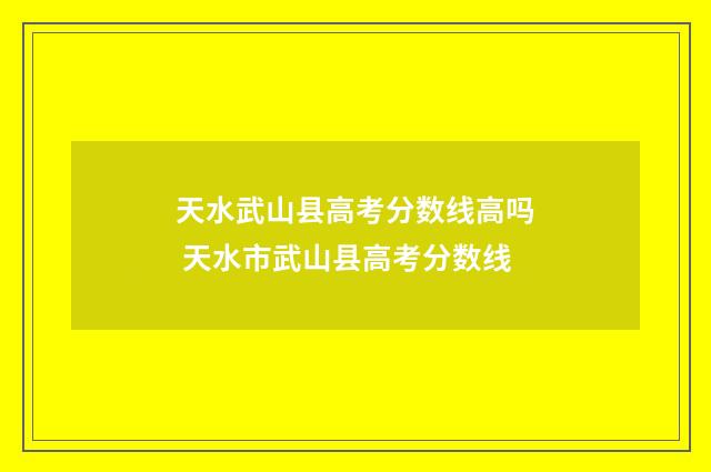 天水武山县高考分数线高吗 天水市武山县高考分数线