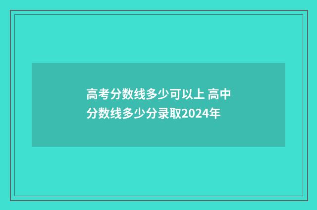 高考分数线多少可以上 高中分数线多少分录取2024年