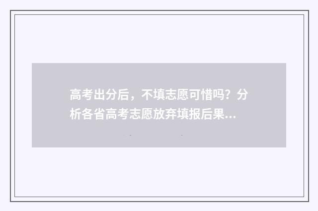 高考出分后,不填志愿可惜吗?分析各省高考志愿放弃填报后果! 高考出分后不同分的表现