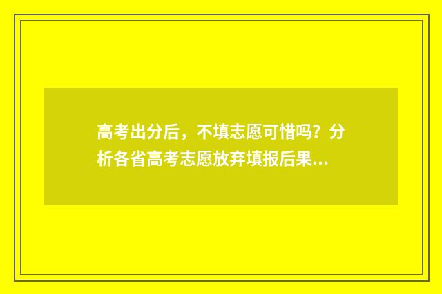 高考出分后,不填志愿可惜吗?分析各省高考志愿放弃填报后果! 高考出分后不同分的表现