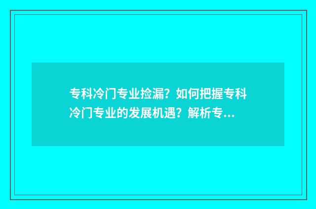 专科冷门专业捡漏？如何把握专科冷门专业的发展机遇？解析专科冷门专业前景及就业市场 专科冷门专业最新排名