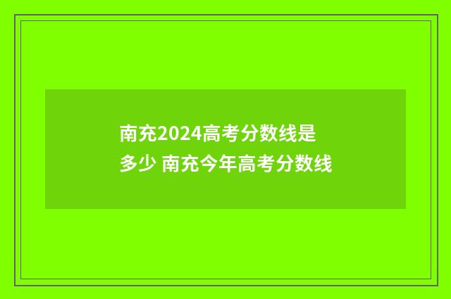 南充2024高考分数线是多少 南充今年高考分数线