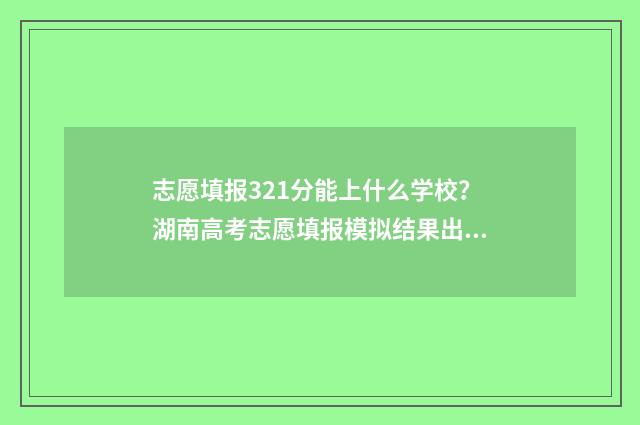 志愿填报321分能上什么学校？湖南高考志愿填报模拟结果出炉！