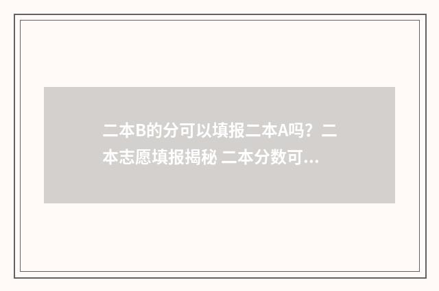 二本B的分可以填报二本A吗？二本志愿填报揭秘 二本分数可以报本科一批吗
