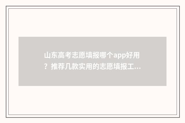 山东高考志愿填报哪个app好用？推荐几款实用的志愿填报工具 山东高考志愿填报
