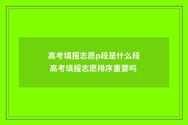 高考填报志愿p段是什么段 高考填报志愿排序重要吗