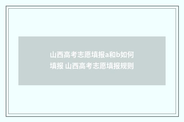 山西高考志愿填报a和b如何填报 山西高考志愿填报规则