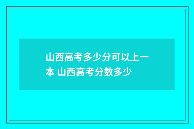 山西高考多少分可以上一本 山西高考分数多少
