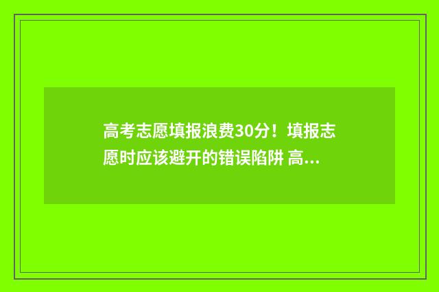 高考志愿填报浪费30分！填报志愿时应该避开的错误陷阱 高考 志愿填报