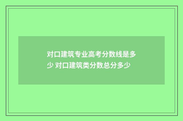 对口建筑专业高考分数线是多少 对口建筑类分数总分多少