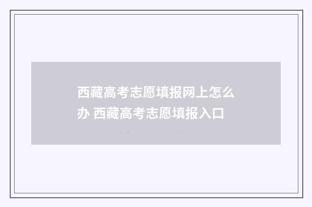 西藏高考志愿填报网上怎么办 西藏高考志愿填报入口