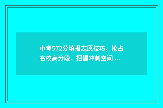 中考572分填报志愿技巧，抢占名校高分段，把握冲刺空间 中考考了579分填什么高中