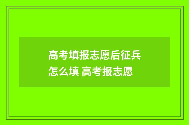 高考填报志愿后征兵怎么填 高考报志愿