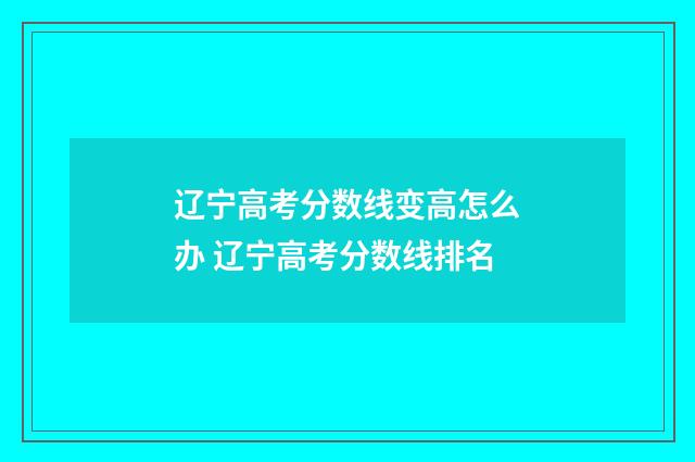 辽宁高考分数线变高怎么办 辽宁高考分数线排名