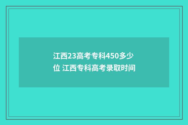 江西23高考专科450多少位 江西专科高考录取时间