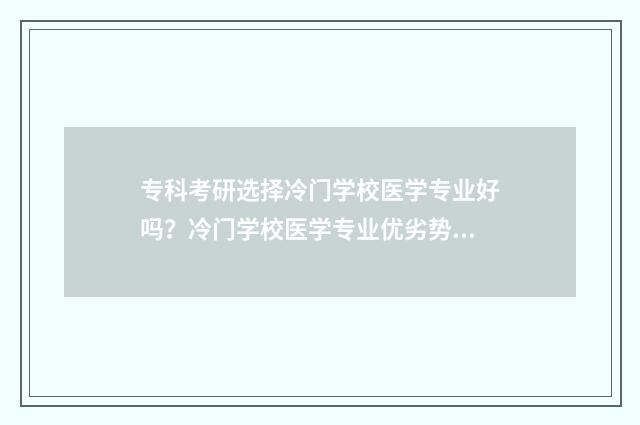 专科考研选择冷门学校医学专业好吗？冷门学校医学专业优劣势分析 专科生考研适合考什么专业?