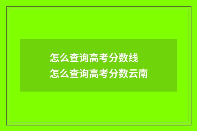 怎么查询高考分数线 怎么查询高考分数云南