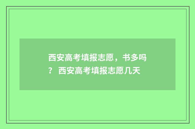 西安高考填报志愿，书多吗？ 西安高考填报志愿几天