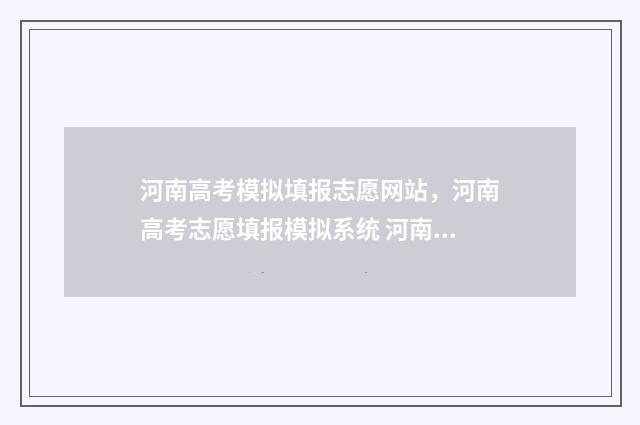 河南高考模拟填报志愿网站，河南高考志愿填报模拟系统 河南高考模拟填报志愿入口官网网址