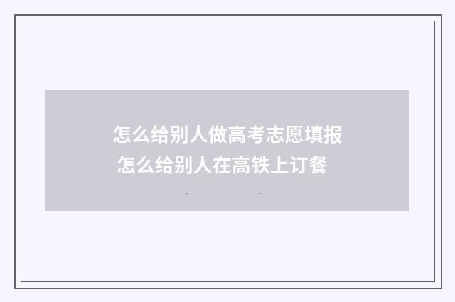 怎么给别人做高考志愿填报 怎么给别人在高铁上订餐