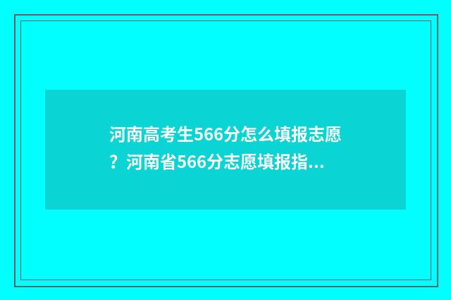 河南高考生566分怎么填报志愿？河南省566分志愿填报指导 河南高考560