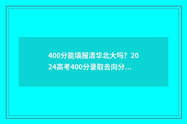 400分能填报清华北大吗?2024高考400分录取去向分析 400多分捡漏上清华大学