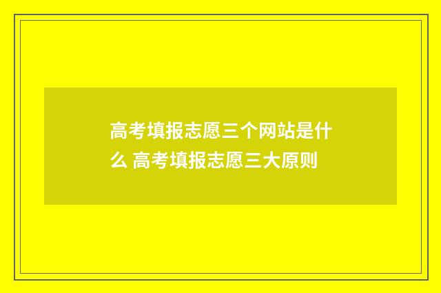 高考填报志愿三个网站是什么 高考填报志愿三大原则