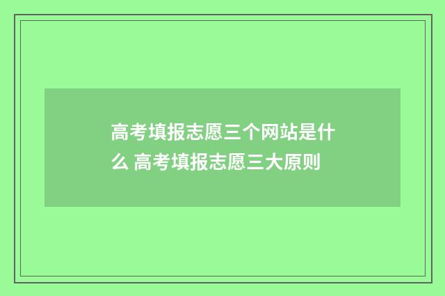高考填报志愿三个网站是什么 高考填报志愿三大原则