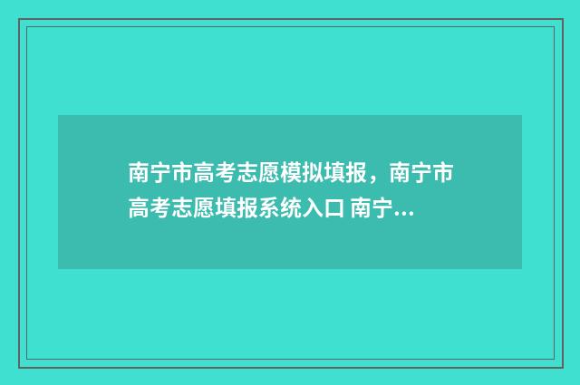 南宁市高考志愿模拟填报，南宁市高考志愿填报系统入口 南宁高考志愿咨询会