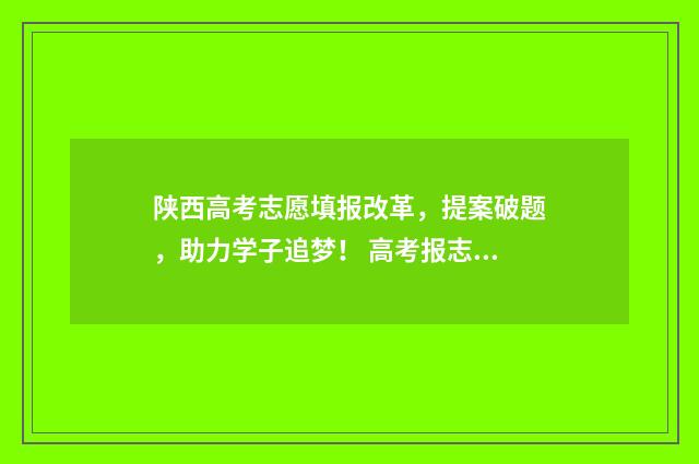 陕西高考志愿填报改革，提案破题，助力学子追梦！ 高考报志愿