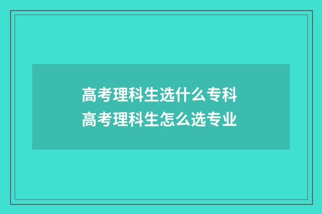 高考理科生选什么专科 高考理科生怎么选专业