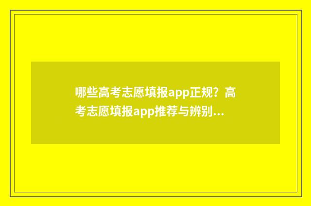 哪些高考志愿填报app正规？高考志愿填报app推荐与辨别方法 高考志愿填报哪些专业比较好