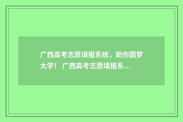 广西高考志愿填报系统，助你圆梦大学！ 广西高考志愿填报系统入口
