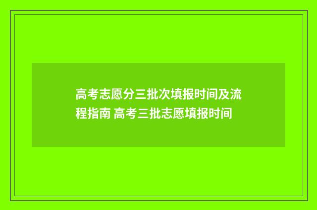 高考志愿分三批次填报时间及流程指南 高考三批志愿填报时间