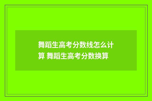 舞蹈生高考分数线怎么计算 舞蹈生高考分数换算