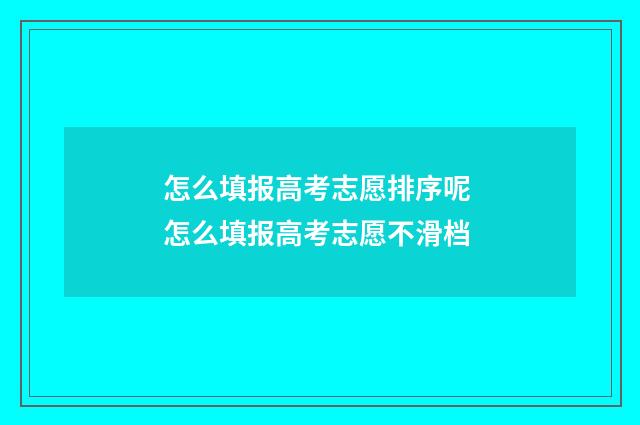 怎么填报高考志愿排序呢 怎么填报高考志愿不滑档