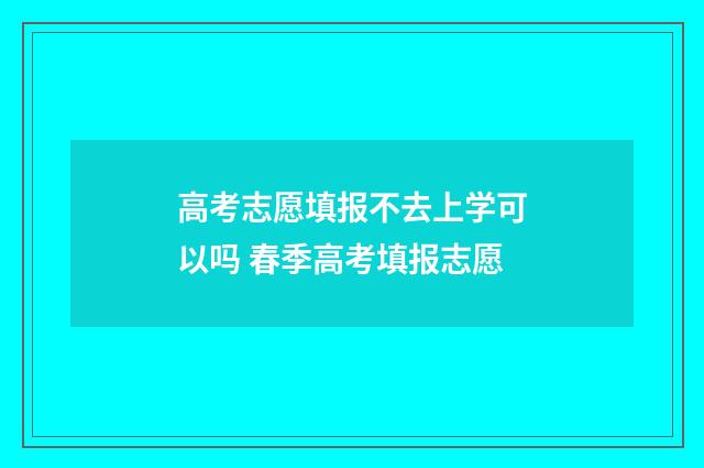 高考志愿填报不去上学可以吗 春季高考填报志愿