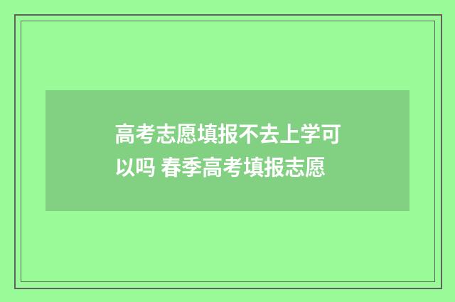 高考志愿填报不去上学可以吗 春季高考填报志愿
