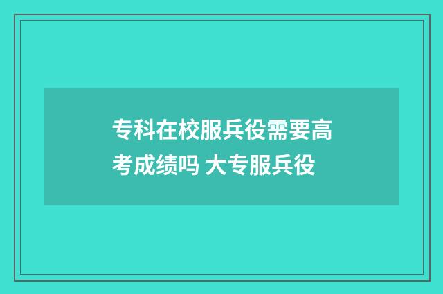 专科在校服兵役需要高考成绩吗 大专服兵役