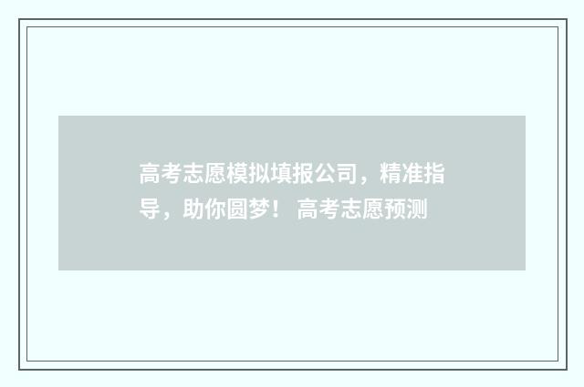高考志愿模拟填报公司，精准指导，助你圆梦！ 高考志愿预测